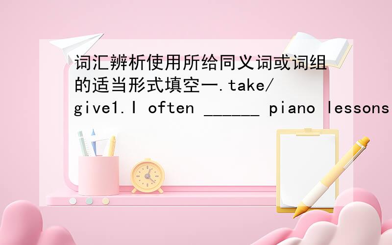 词汇辨析使用所给同义词或词组的适当形式填空一.take/give1.I often ______ piano lessons on Saturdays.2.The teacher _______ us lessons in the morning.二.listen/hear1._________!Someone is crying.2.I like to _______ to music.3.I can'