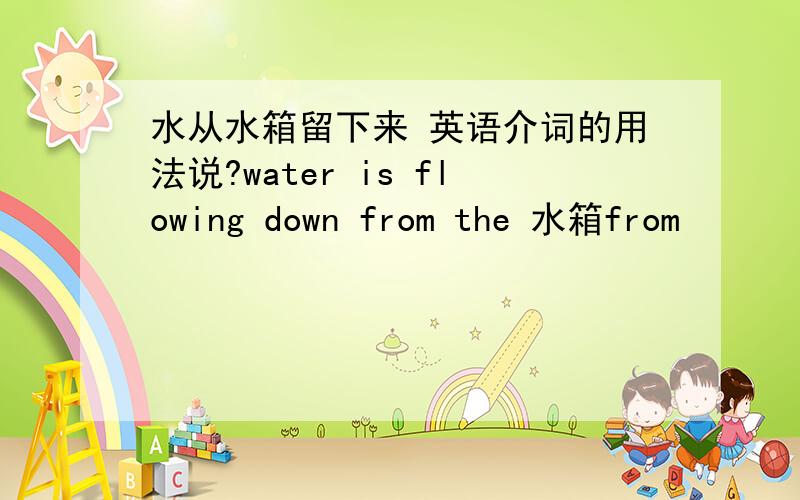 水从水箱留下来 英语介词的用法说?water is flowing down from the 水箱from