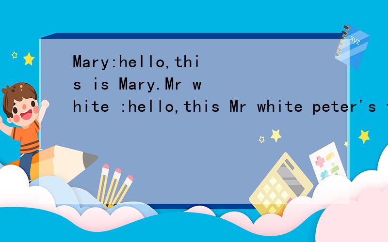 Mary:hello,this is Mary.Mr white :hello,this Mr white peter's fatherMary:hello,this is Mary.Mr white :hello,this Mr white peter's fatherMary:Hello,may i speak to peter?Mr white :Sorry._______Mary:could you tell me when he'Il come back?Mr white :_____