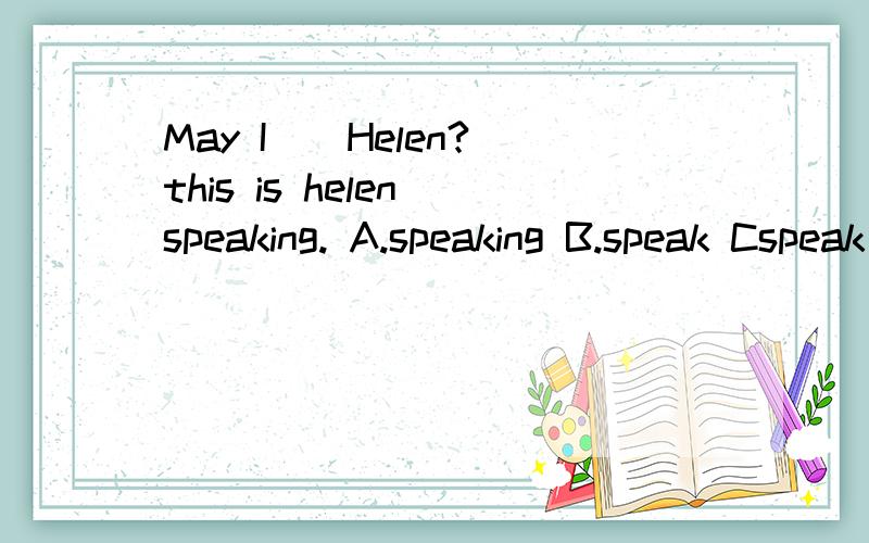 May I()Helen? this is helen speaking. A.speaking B.speak Cspeak to D. to speak请说明原因