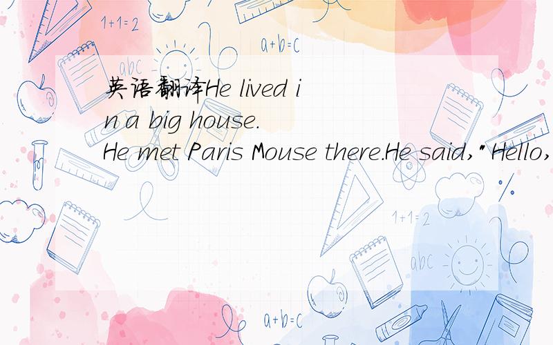 英语翻译He lived in a big house.He met Paris Mouse there.He said,