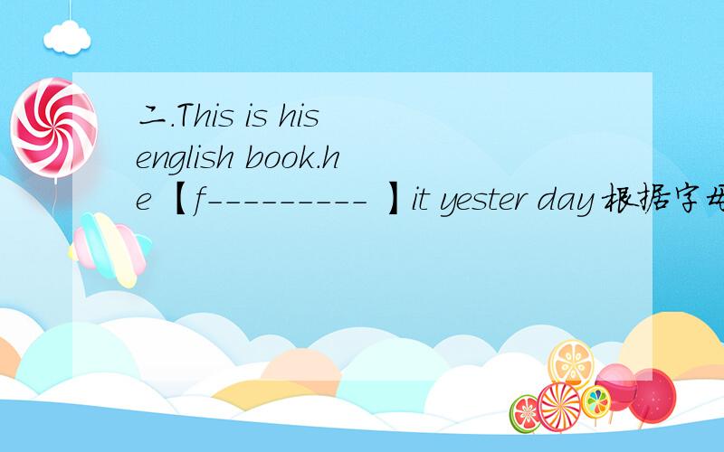 二.This is his english book.he 【f--------- 】it yester day 根据字母填空