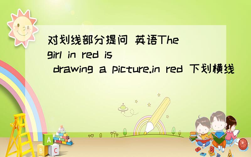 对划线部分提问 英语The girl in red is drawing a picture.in red 下划横线