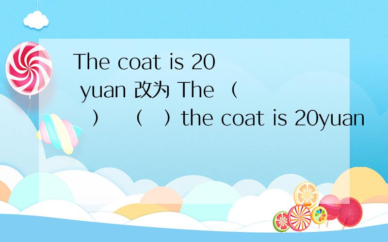 The coat is 20 yuan 改为 The （　）　（　）the coat is 20yuan