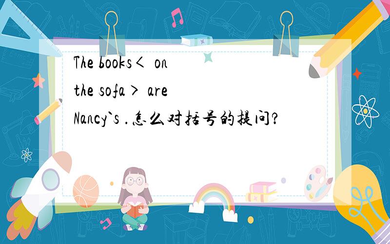 The books< on the sofa> are Nancy`s .怎么对括号的提问?