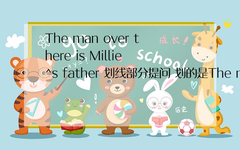 The man over there is Millie^s father 划线部分提问 划的是The man over there