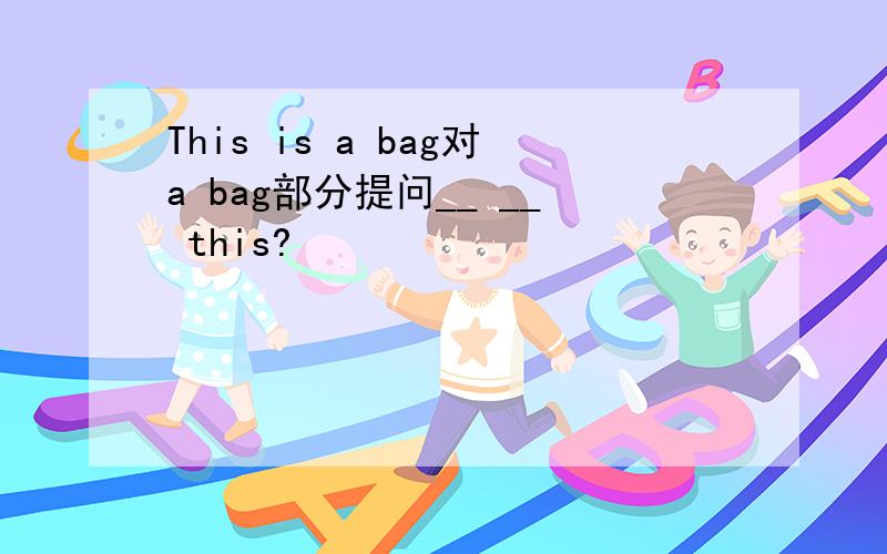 This is a bag对a bag部分提问__ __ this?