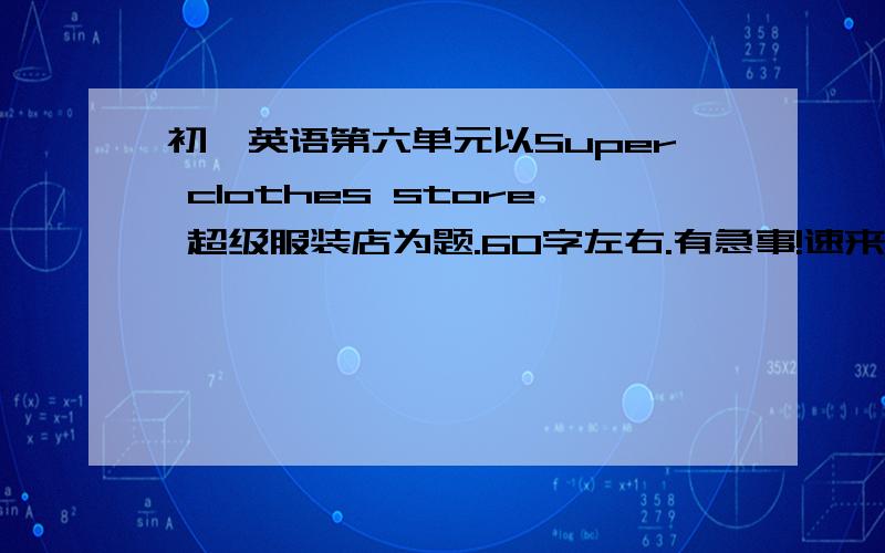 初一英语第六单元以Super clothes store 超级服装店为题.60字左右.有急事!速来！555555555555555！