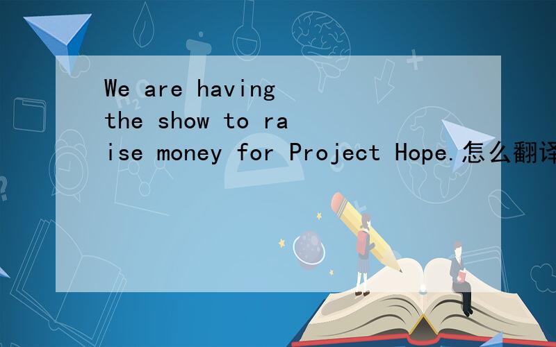 We are having the show to raise money for Project Hope.怎么翻译?