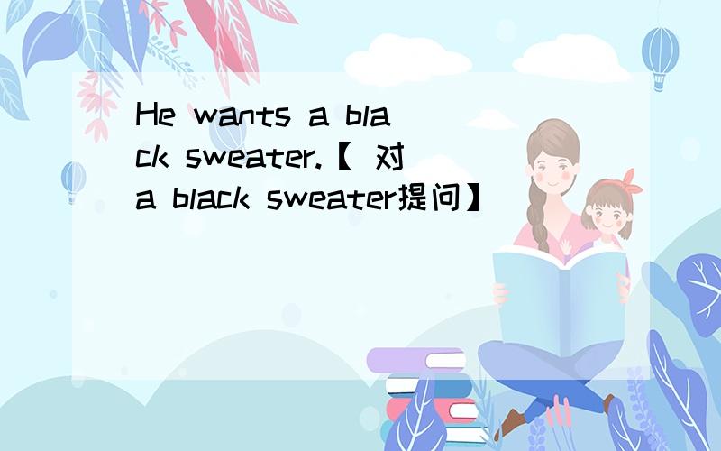 He wants a black sweater.【 对a black sweater提问】