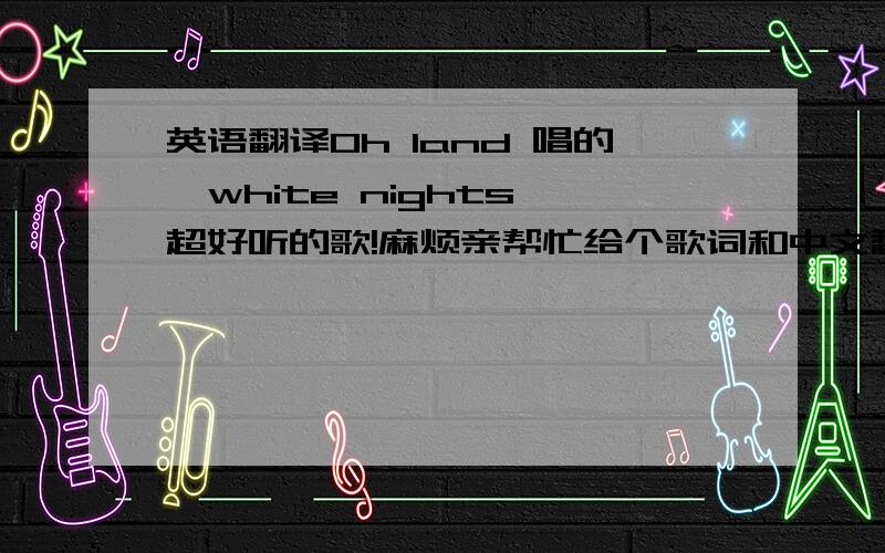 英语翻译Oh land 唱的《white nights》超好听的歌!麻烦亲帮忙给个歌词和中文翻译!