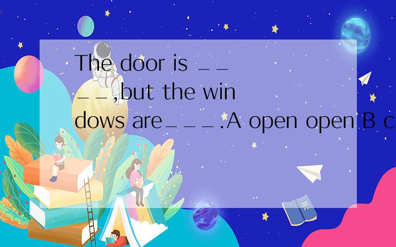 The door is ____,but the windows are___.A open open B close close C open closed D open close为什么选C?