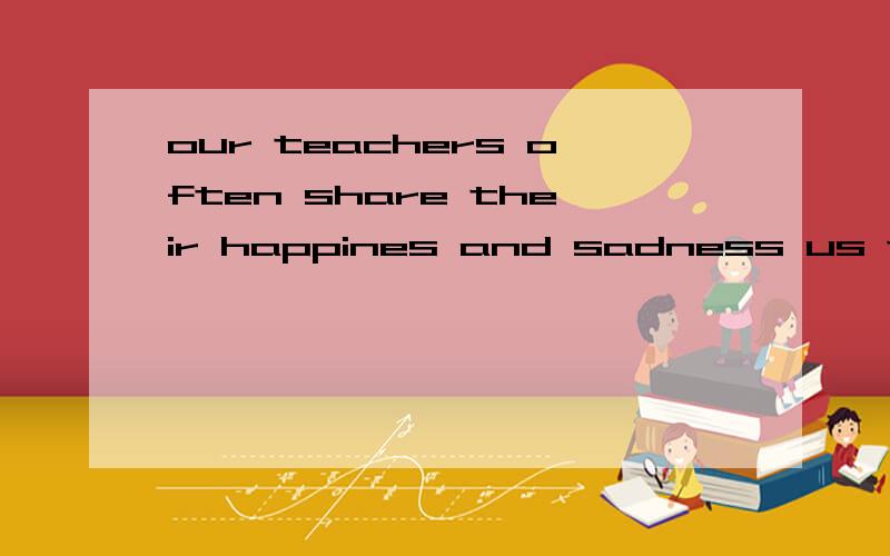 our teachers often share their happines and sadness us to.at for withus.前添什么