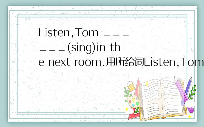 Listen,Tom ______(sing)in the next room.用所给词Listen,Tom ______(sing)in the next room.用所给词的适当形式填空求思路
