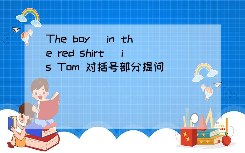 The boy (in the red shirt) is Tom 对括号部分提问