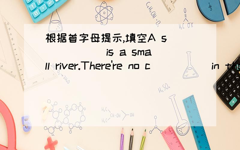 根据首字母提示,填空A s______ is a small river.There're no c_____ in the sky.
