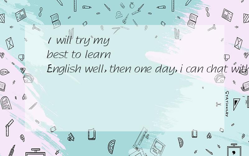 1 will try my best to learn English well,then one day,i can chat with you fluently.