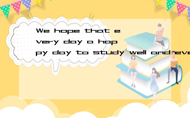 We hope that every day a happy day to study well and every day upward!