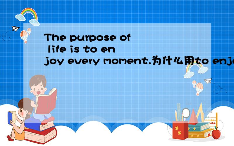 The purpose of life is to enjoy every moment.为什么用to enjoy而不是用enjoyin