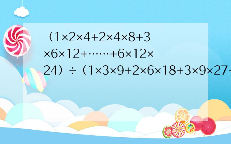 （1×2×4+2×4×8+3×6×12+……+6×12×24）÷（1×3×9+2×6×18+3×9×27+……+6×18×54）=?