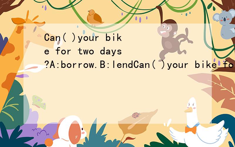 Can( )your bike for two days?A:borrow.B:lendCan( )your bike for two days?A:borrow.B:lend C:have.D:give选择填空