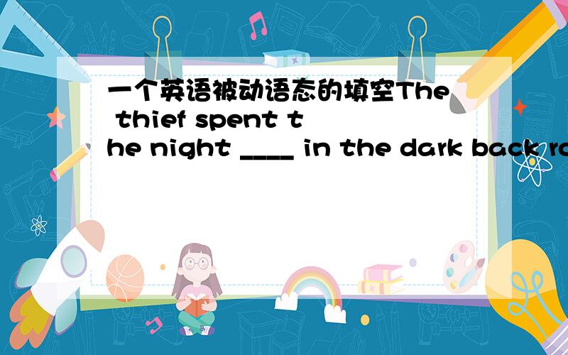 一个英语被动语态的填空The thief spent the night ____ in the dark back room.A.locked B.being locked答案出乎意料的是A,与常用的spend+ 时间+（in）+doing sth.不符啊,为什么?