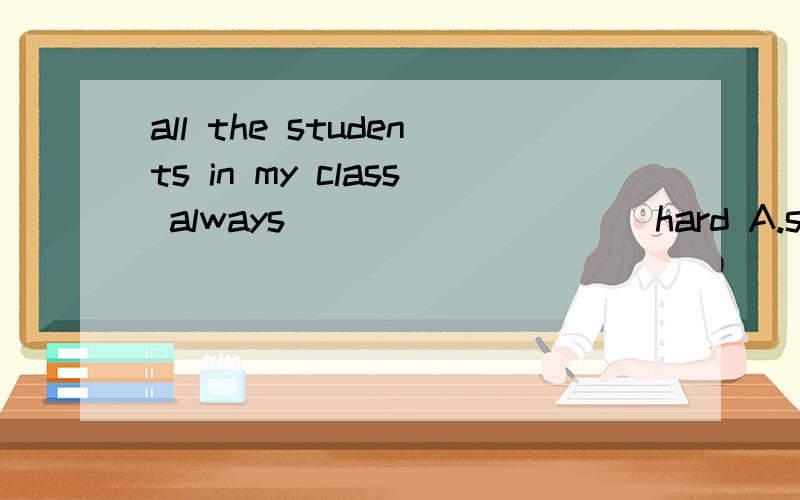 all the students in my class always__________hard A.study B.is studying C.will study D.studies要说明原因all the students in my class always__________hard A.study B.is studying C.will study D.studies