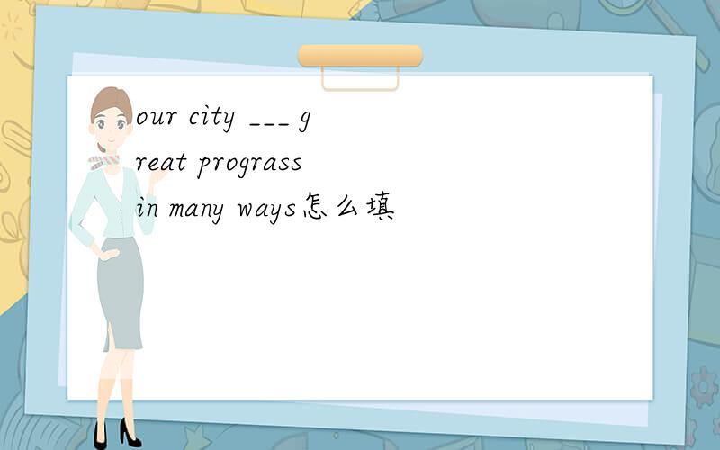 our city ___ great prograss in many ways怎么填