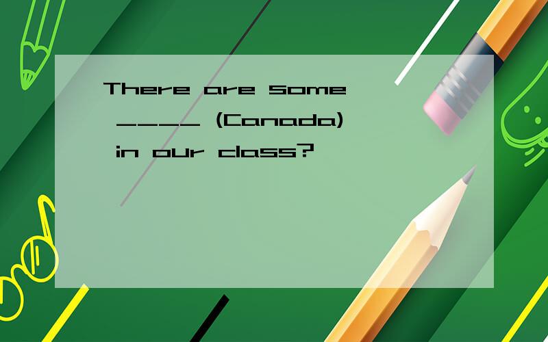 There are some ____ (Canada) in our class?