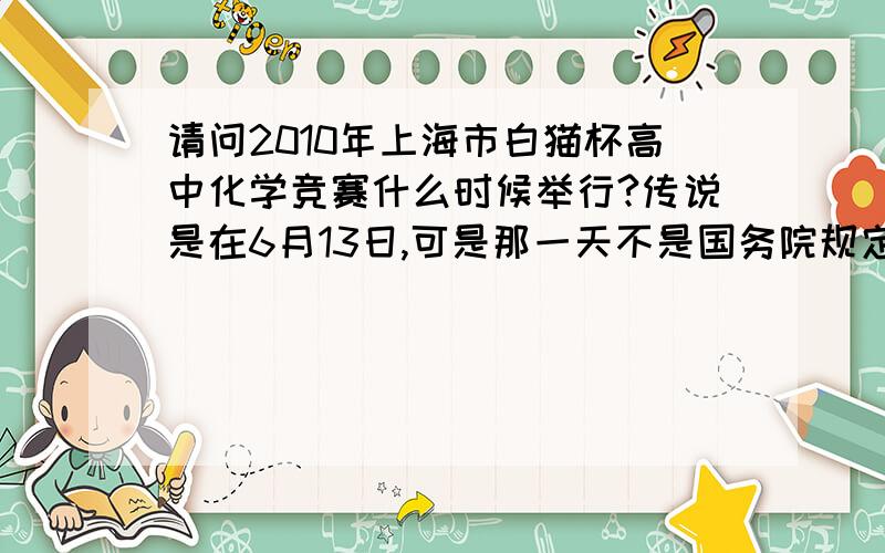 请问2010年上海市白猫杯高中化学竞赛什么时候举行?传说是在6月13日,可是那一天不是国务院规定要上学的么?
