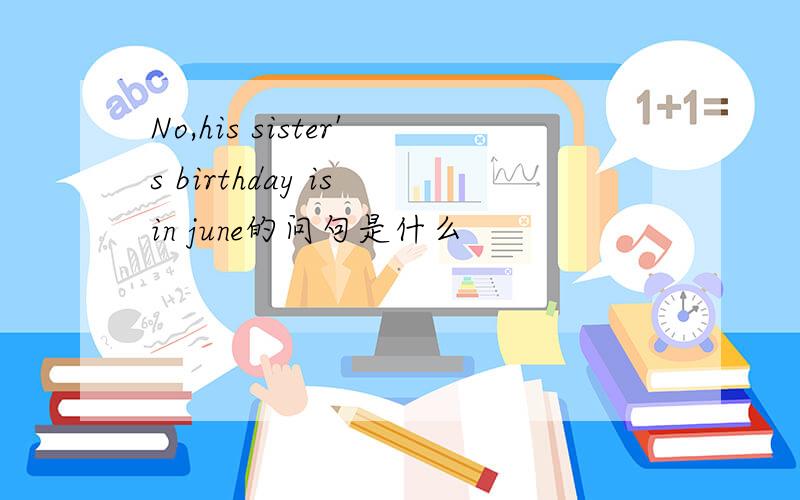 No,his sister's birthday is in june的问句是什么
