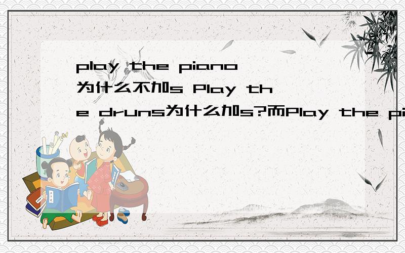 play the piano为什么不加s Play the druns为什么加s?而Play the piano不加?