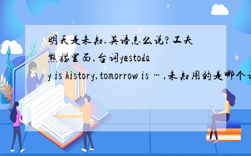 明天是未知,英语怎么说?工夫熊猫里面,台词yestoday is history,tomorrow is …,未知用的是哪个词?