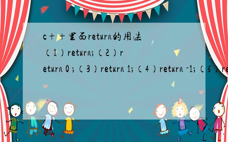 c++里面return的用法（1）return；（2）return 0 ；（3）return 1；（4）return -1；（5）return（表达式）；*@*常见的这几种用法：第五个不用说了,我明白了!其上面的四个我还是弄混淆去.如果方便的还