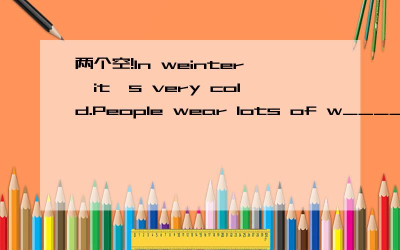 两个空!In weinter,it's very cold.People wear lots of w______clothes when they go out.And it often s______.