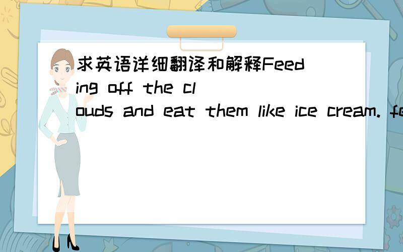 求英语详细翻译和解释Feeding off the clouds and eat them like ice cream. feed是喂养，off 是关闭，那feeding off 组在一起是什么意思？ 为什么不能写成feeding of？  顺便把关于feed的 短语和句型 都列出来。