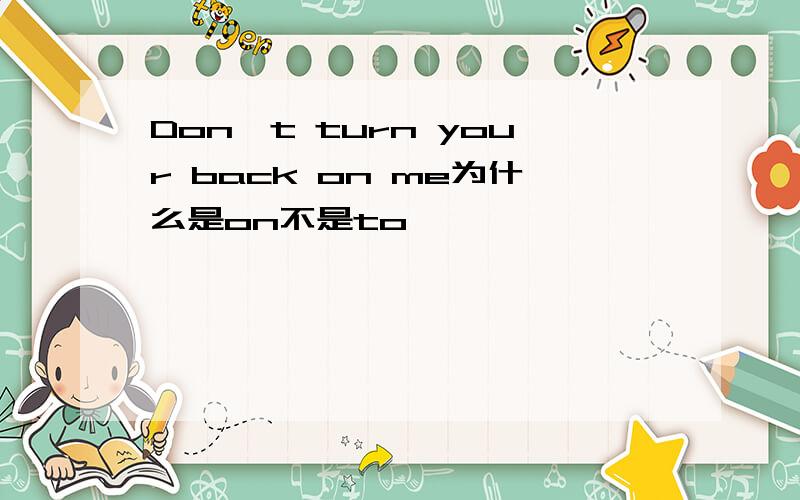Don't turn your back on me为什么是on不是to