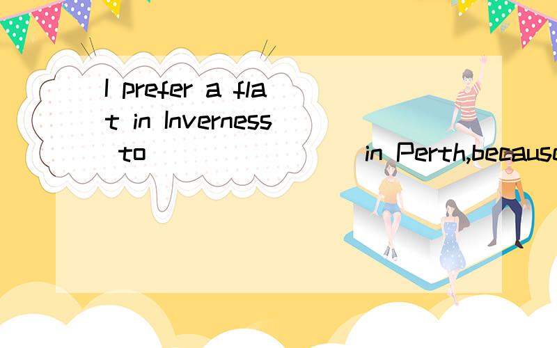 I prefer a flat in Inverness to ________in Perth,because I want to live near my Mom's.A oneB thatC itD this