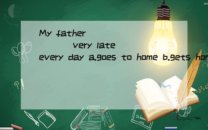 My father _______ very late every day a.goes to home b.gets home c.get to home d.go home