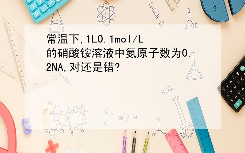 常温下,1L0.1mol/L的硝酸铵溶液中氮原子数为0.2NA,对还是错?
