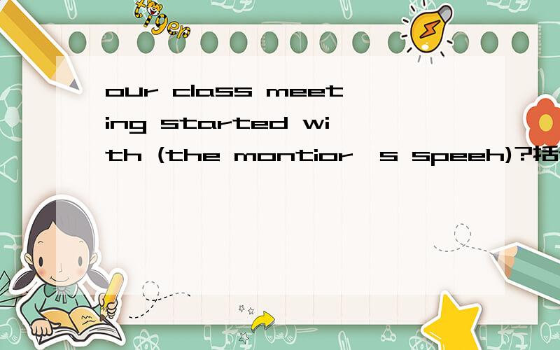 our class meeting started with (the montior's speeh)?括号里提问?— —our class meeting start with?
