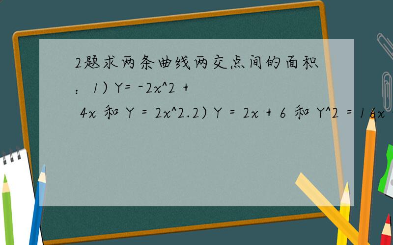 2题求两条曲线两交点间的面积：1) Y= -2x^2 + 4x 和 Y = 2x^2.2) Y = 2x + 6 和 Y^2 = 16x + 132