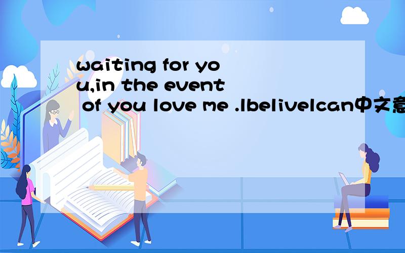 waiting for you,in the event of you love me .lbelivelcan中文意思是什么?