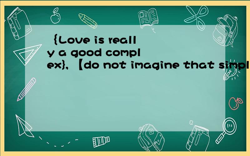 ｛Love is really a good complex}, 【do not imagine that simple}、什么意思?我真的很想知道 哪为好心人  告诉我 !  谢谢