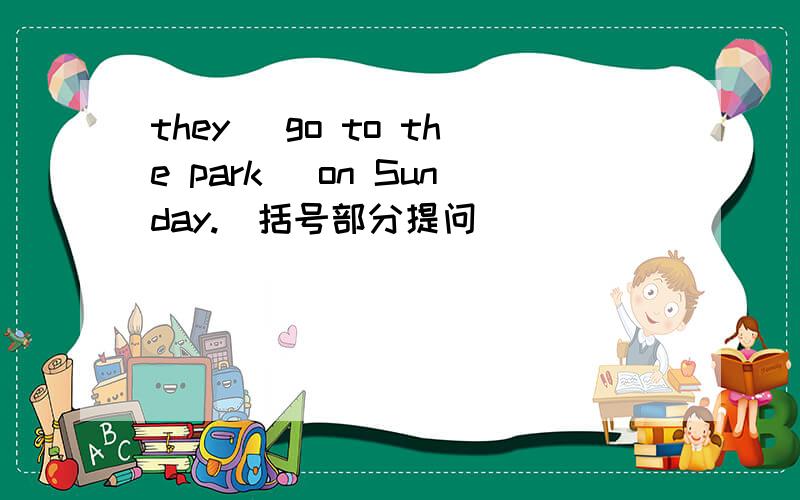 they (go to the park) on Sunday.(括号部分提问）