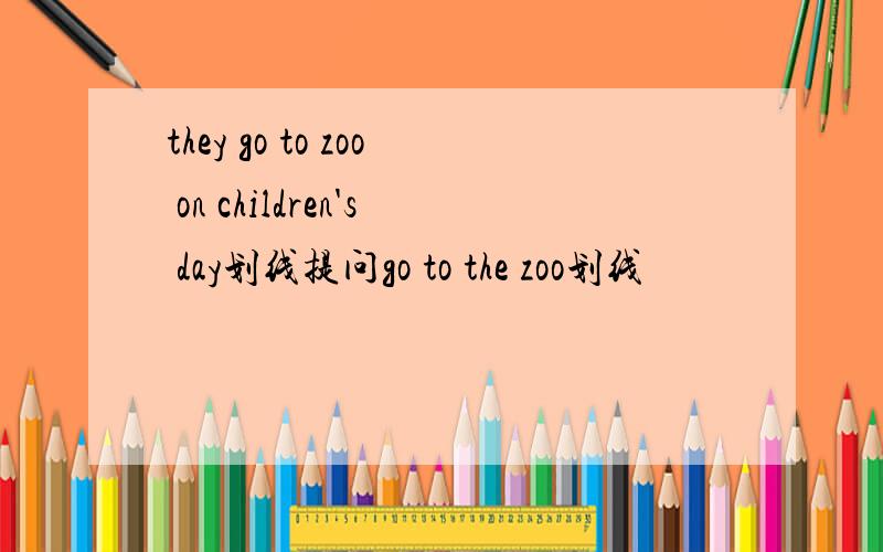 they go to zoo on children's day划线提问go to the zoo划线
