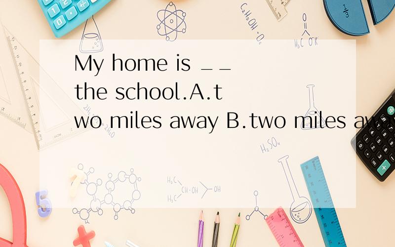 My home is __ the school.A.two miles away B.two miles away from C.two miles D.two miles from对的对在哪．错的错在哪．翻译