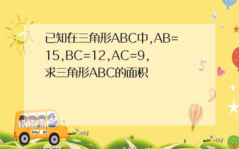 已知在三角形ABC中,AB=15,BC=12,AC=9,求三角形ABC的面积