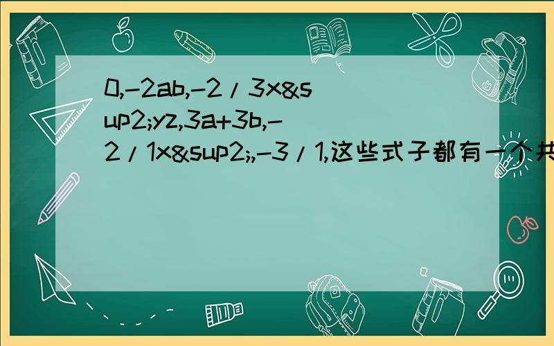 0,-2ab,-2/3x²yz,3a+3b,-2/1x²,-3/1,这些式子都有一个共同的特点是什么?