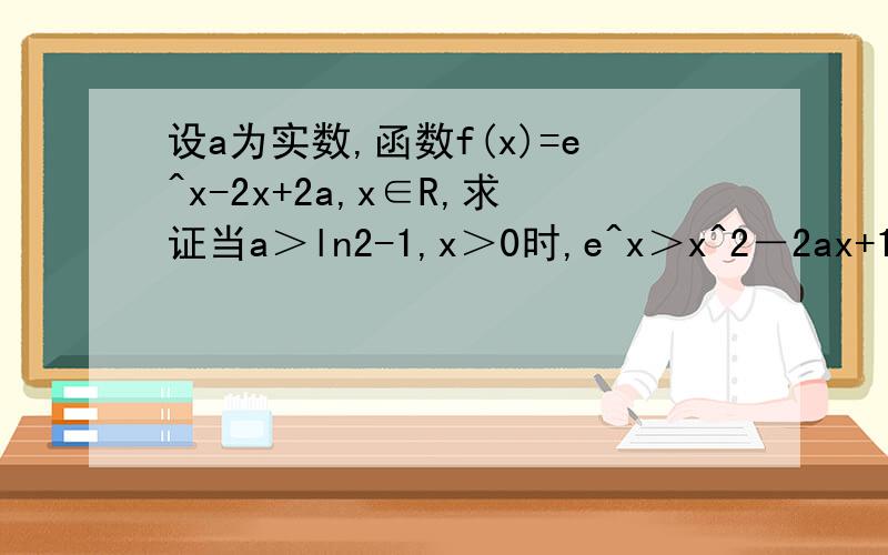 设a为实数,函数f(x)=e^x-2x+2a,x∈R,求证当a＞ln2-1,x＞0时,e^x＞x^2－2ax+1